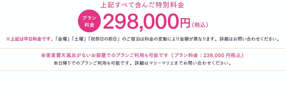 上記全て含んだ総額が特別料金に！長年のお付き合いと、コロナ禍の状況により実現した大幅割引！　通常総額734,800円（税込）のところなんと517,000円割引！　プラン料金217,800円（税込）　※密を避けたプライベートでお楽しみ頂けるプランを特別価格でご用意しました　※上記は平日料金です。「金曜」「土曜」「祝祭日の前日」のご宿泊は料金の変動により金額が異なります。詳細はお問い合わせください。